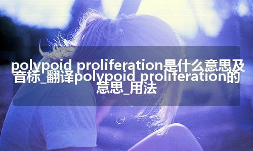 polypoid proliferation是什么意思及音标_翻译polypoid proliferation的意思_用法