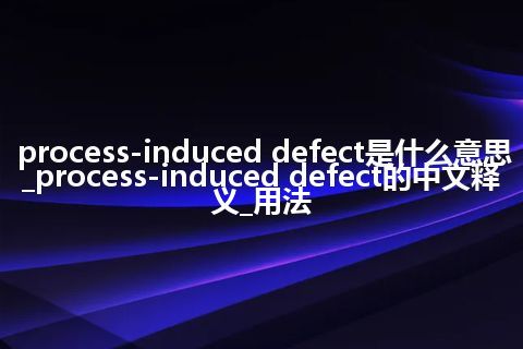 process-induced defect是什么意思_process-induced defect的中文释义_用法