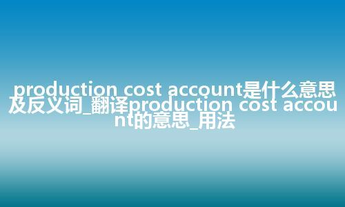 production cost account是什么意思及反义词_翻译production cost account的意思_用法