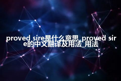 proved sire是什么意思_proved sire的中文翻译及用法_用法