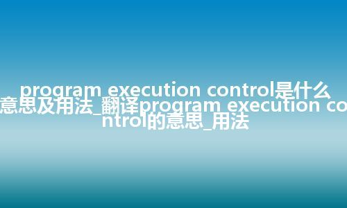 program execution control是什么意思及用法_翻译program execution control的意思_用法