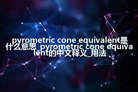pyrometric cone equivalent是什么意思_pyrometric cone equivalent的中文释义_用法