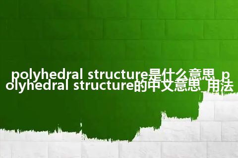polyhedral structure是什么意思_polyhedral structure的中文意思_用法