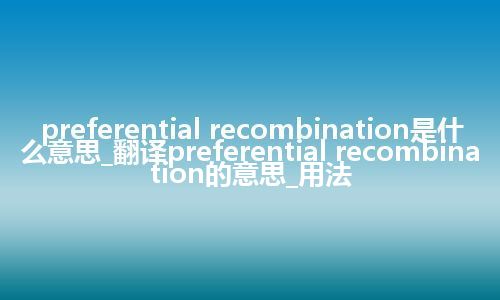 preferential recombination是什么意思_翻译preferential recombination的意思_用法