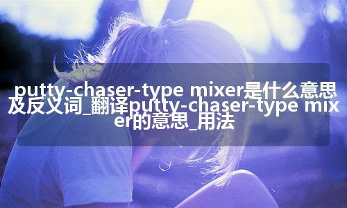 putty-chaser-type mixer是什么意思及反义词_翻译putty-chaser-type mixer的意思_用法