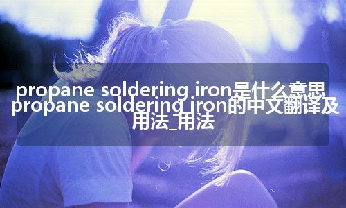 propane soldering iron是什么意思_propane soldering iron的中文翻译及用法_用法