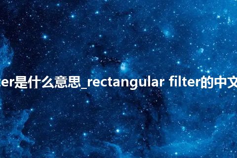 rectangular filter是什么意思_rectangular filter的中文翻译及音标_用法