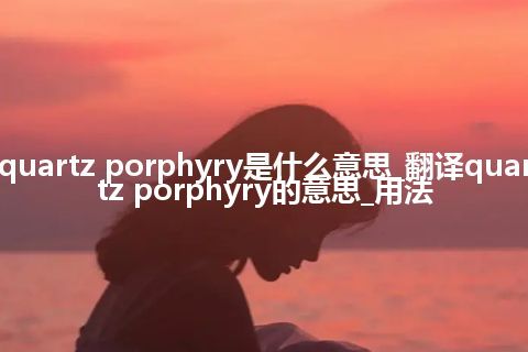 quartz porphyry是什么意思_翻译quartz porphyry的意思_用法