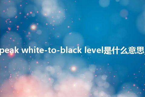 ratio of peak white-to-black level是什么意思_中文意思