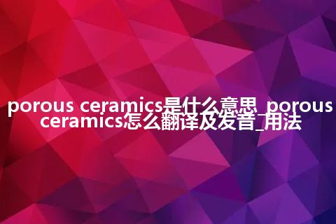 porous ceramics是什么意思_porous ceramics怎么翻译及发音_用法