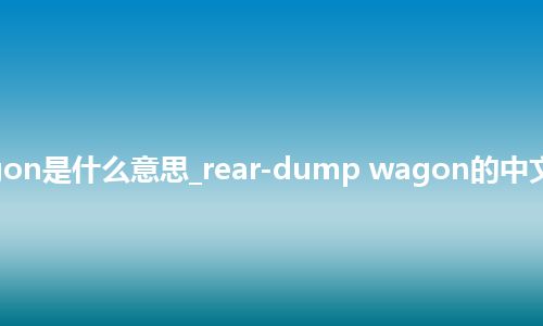 rear-dump wagon是什么意思_rear-dump wagon的中文翻译及音标_用法