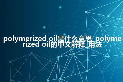 polymerized oil是什么意思_polymerized oil的中文解释_用法