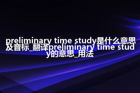 preliminary time study是什么意思及音标_翻译preliminary time study的意思_用法