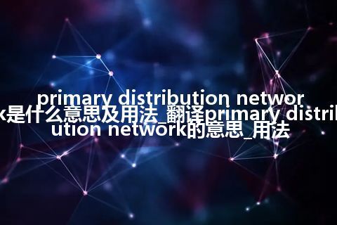 primary distribution network是什么意思及用法_翻译primary distribution network的意思_用法