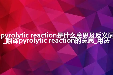 pyrolytic reaction是什么意思及反义词_翻译pyrolytic reaction的意思_用法