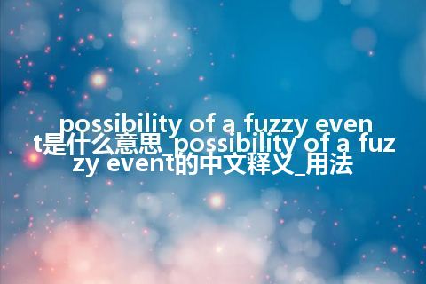possibility of a fuzzy event是什么意思_possibility of a fuzzy event的中文释义_用法