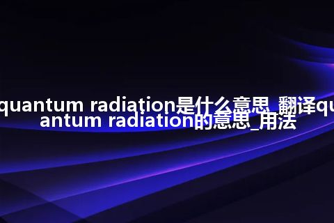 quantum radiation是什么意思_翻译quantum radiation的意思_用法