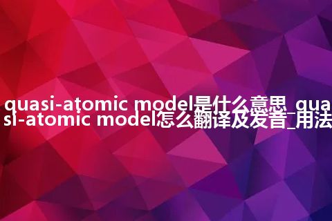 quasi-atomic model是什么意思_quasi-atomic model怎么翻译及发音_用法