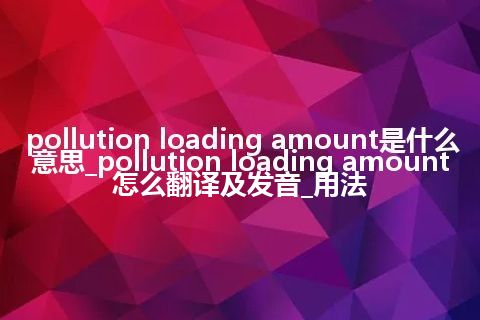 pollution loading amount是什么意思_pollution loading amount怎么翻译及发音_用法