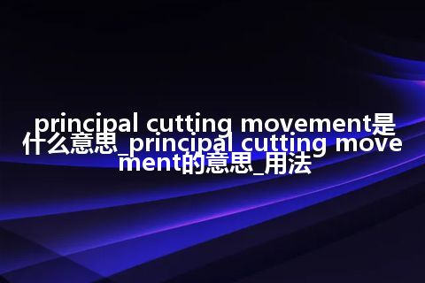 principal cutting movement是什么意思_principal cutting movement的意思_用法