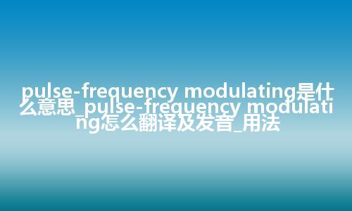 pulse-frequency modulating是什么意思_pulse-frequency modulating怎么翻译及发音_用法