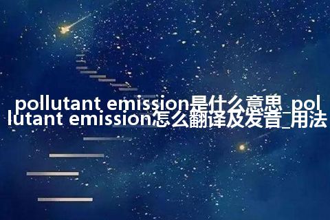 pollutant emission是什么意思_pollutant emission怎么翻译及发音_用法