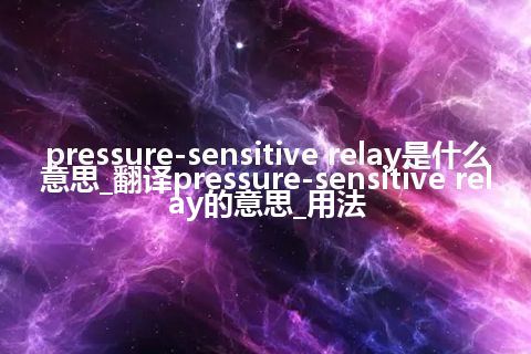 pressure-sensitive relay是什么意思_翻译pressure-sensitive relay的意思_用法