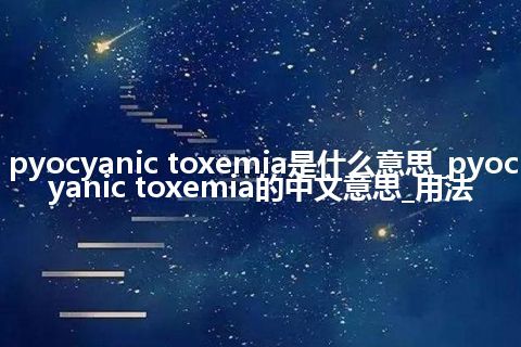 pyocyanic toxemia是什么意思_pyocyanic toxemia的中文意思_用法