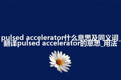 pulsed accelerator什么意思及同义词_翻译pulsed accelerator的意思_用法