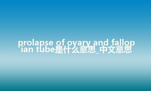 prolapse of ovary and fallopian tube是什么意思_中文意思