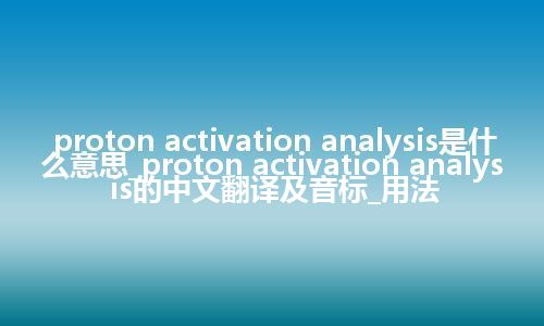 proton activation analysis是什么意思_proton activation analysis的中文翻译及音标_用法