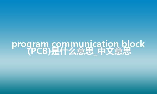 program communication block (PCB)是什么意思_中文意思
