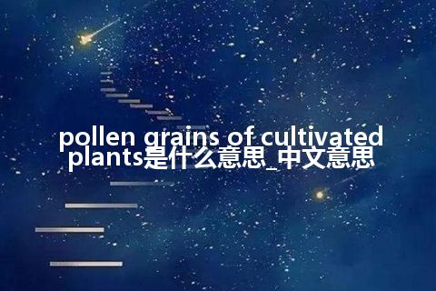 pollen grains of cultivated plants是什么意思_中文意思