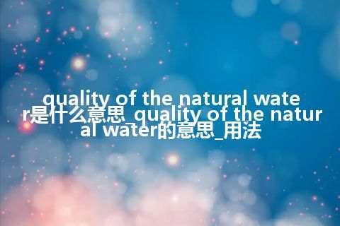 quality of the natural water是什么意思_quality of the natural water的意思_用法