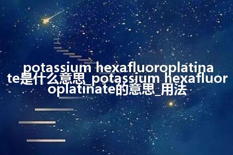 potassium hexafluoroplatinate是什么意思_potassium hexafluoroplatinate的意思_用法