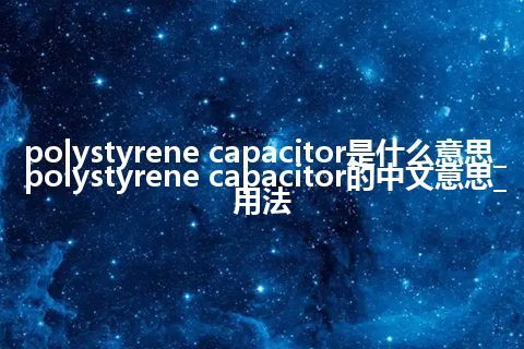 polystyrene capacitor是什么意思_polystyrene capacitor的中文意思_用法