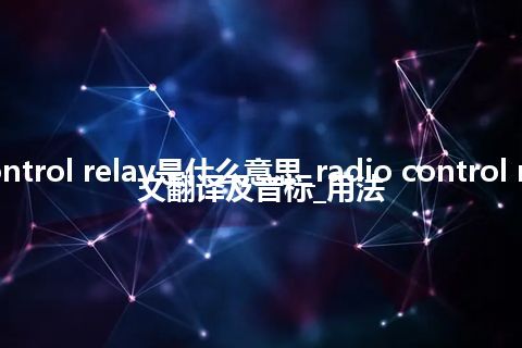 radio control relay是什么意思_radio control relay的中文翻译及音标_用法