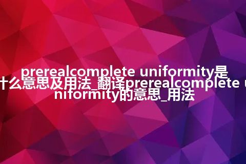 prerealcomplete uniformity是什么意思及用法_翻译prerealcomplete uniformity的意思_用法
