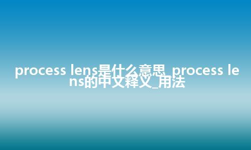 process lens是什么意思_process lens的中文释义_用法