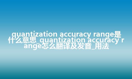 quantization accuracy range是什么意思_quantization accuracy range怎么翻译及发音_用法