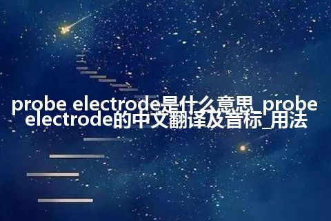 probe electrode是什么意思_probe electrode的中文翻译及音标_用法