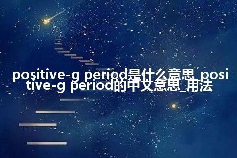 positive-g period是什么意思_positive-g period的中文意思_用法