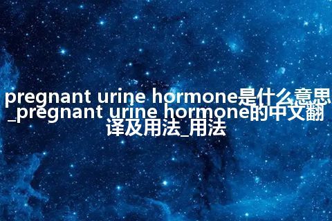 pregnant urine hormone是什么意思_pregnant urine hormone的中文翻译及用法_用法