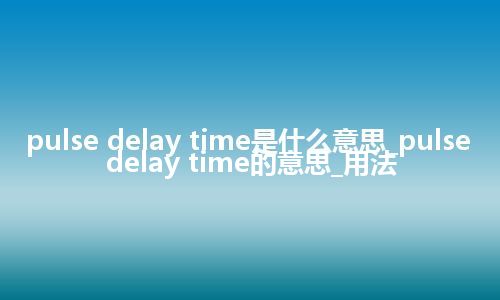 pulse delay time是什么意思_pulse delay time的意思_用法