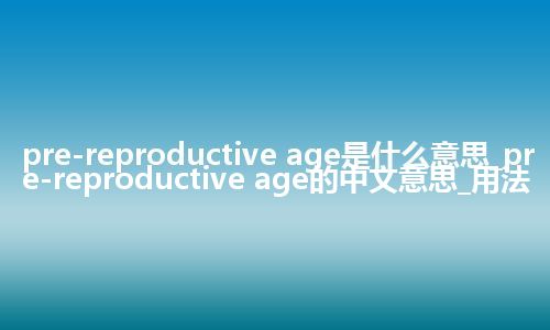 pre-reproductive age是什么意思_pre-reproductive age的中文意思_用法