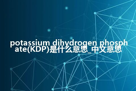 potassium dihydrogen phosphate(KDP)是什么意思_中文意思