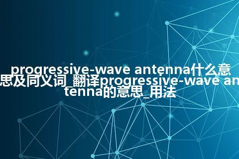 progressive-wave antenna什么意思及同义词_翻译progressive-wave antenna的意思_用法