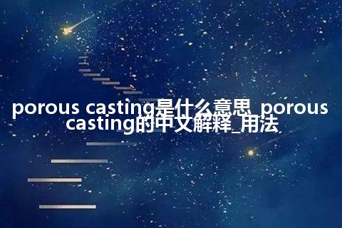 porous casting是什么意思_porous casting的中文解释_用法