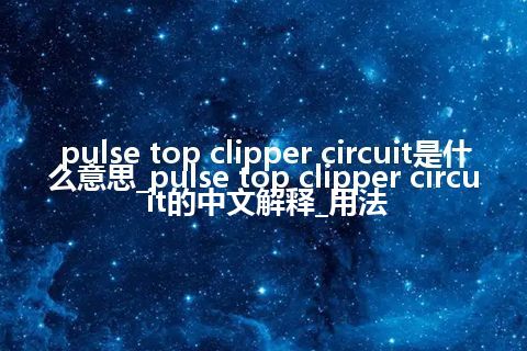 pulse top clipper circuit是什么意思_pulse top clipper circuit的中文解释_用法