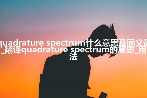 quadrature spectrum什么意思及同义词_翻译quadrature spectrum的意思_用法